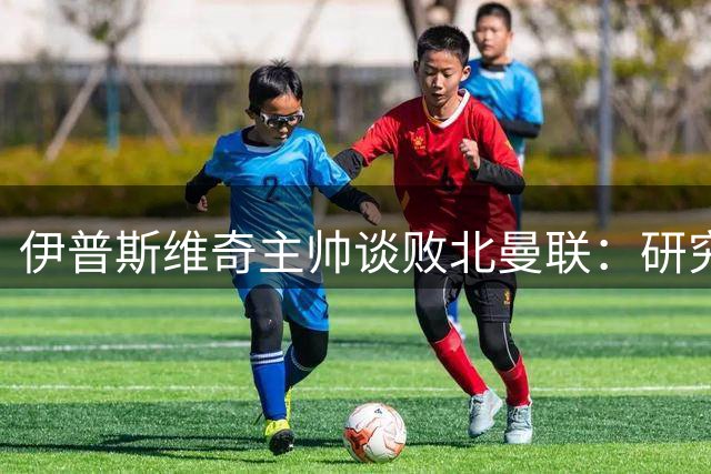 伊普斯维奇主帅谈败北曼联：研究对手后排出灵活阵型