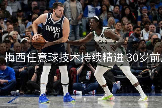 梅西任意球技术持续精进 30岁前后数据对比惊人