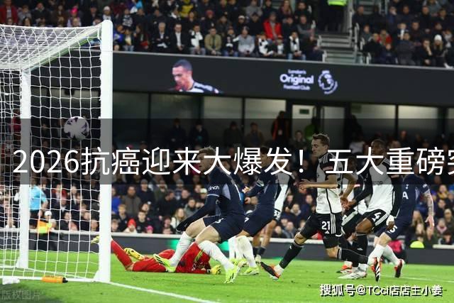 2026抗癌迎来大爆发！五大重磅突破，晚期癌症不再等于绝症